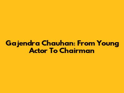 Gajendra Chauhan: From Young Actor To Chairman