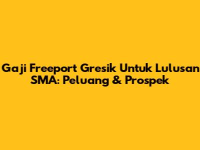 Gaji Freeport Gresik Untuk Lulusan SMA: Peluang & Prospek