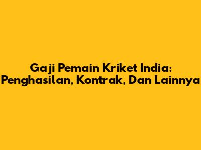 Gaji Pemain Kriket India: Penghasilan, Kontrak, Dan Lainnya