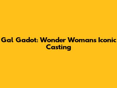 Gal Gadot: Wonder Woman's Iconic Casting
