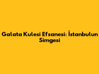 Galata Kulesi Efsanesi: İstanbul'un Simgesi