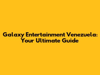 Galaxy Entertainment Venezuela: Your Ultimate Guide