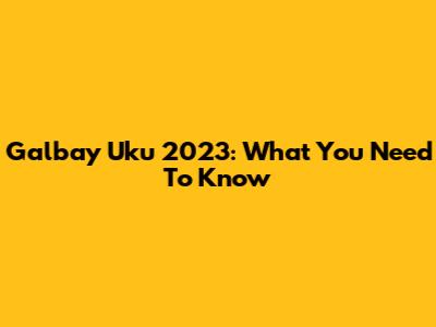 Galbay Uku 2023: What You Need To Know