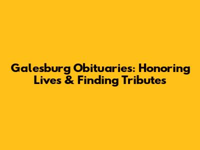 Galesburg Obituaries: Honoring Lives & Finding Tributes