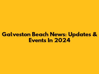 Galveston Beach News: Updates & Events In 2024