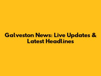 Galveston News: Live Updates & Latest Headlines