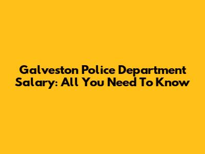 Galveston Police Department Salary: All You Need To Know