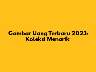 Gambar Uang Terbaru 2023: Koleksi Menarik