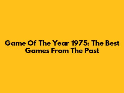 Game Of The Year 1975: The Best Games From The Past