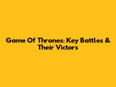 Game Of Thrones: Key Battles & Their Victors