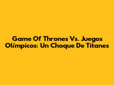 Game Of Thrones Vs. Juegos Olímpicos: Un Choque De Titanes