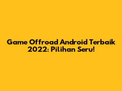 Game Offroad Android Terbaik 2022: Pilihan Seru!