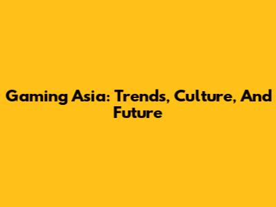 Gaming Asia: Trends, Culture, And Future