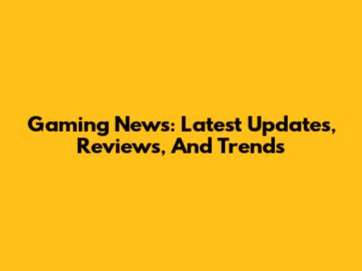 Gaming News: Latest Updates, Reviews, And Trends