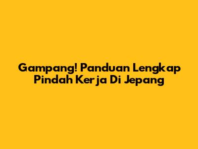 Gampang! Panduan Lengkap Pindah Kerja Di Jepang
