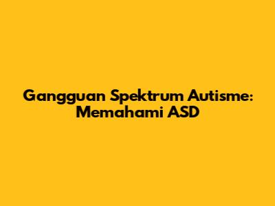 Gangguan Spektrum Autisme: Memahami ASD