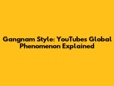 Gangnam Style: YouTube's Global Phenomenon Explained