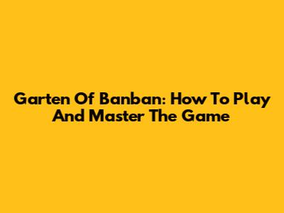 Garten Of Banban: How To Play And Master The Game