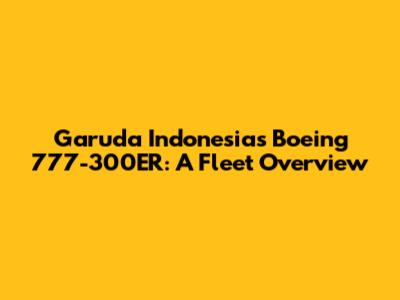 Garuda Indonesia's Boeing 777-300ER: A Fleet Overview