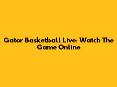 Gator Basketball Live: Watch The Game Online