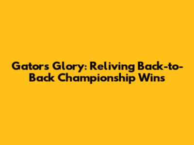 Gators' Glory: Reliving Back-to-Back Championship Wins