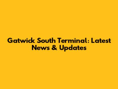 Gatwick South Terminal: Latest News & Updates