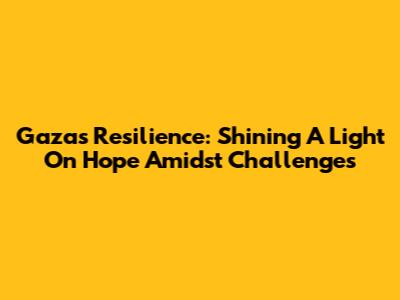 Gaza's Resilience: Shining A Light On Hope Amidst Challenges