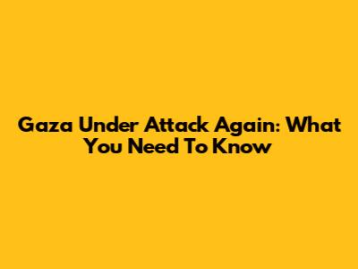 Gaza Under Attack Again: What You Need To Know