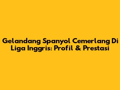 Gelandang Spanyol Cemerlang Di Liga Inggris: Profil & Prestasi