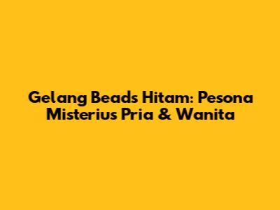 Gelang Beads Hitam: Pesona Misterius Pria & Wanita