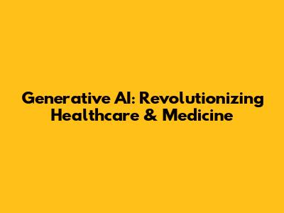 Generative AI: Revolutionizing Healthcare & Medicine