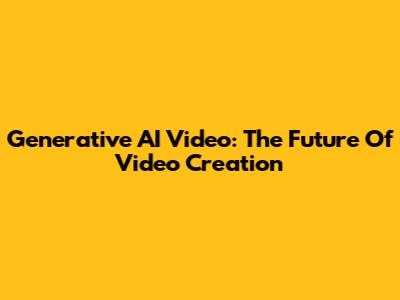 Generative AI Video: The Future Of Video Creation