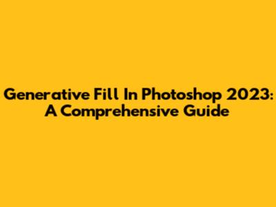 Generative Fill In Photoshop 2023: A Comprehensive Guide