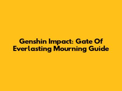 Genshin Impact: Gate Of Everlasting Mourning Guide