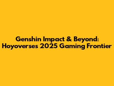 Genshin Impact & Beyond: Hoyoverse's 2025 Gaming Frontier