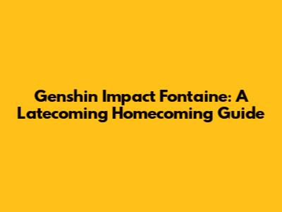 Genshin Impact Fontaine: A Latecoming Homecoming Guide