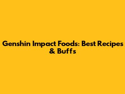Genshin Impact Foods: Best Recipes & Buffs