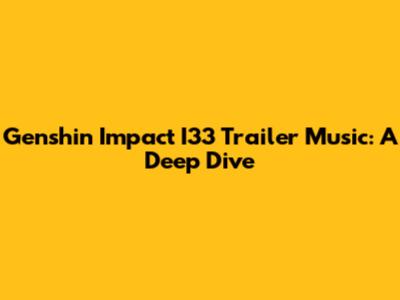 Genshin Impact I33 Trailer Music: A Deep Dive