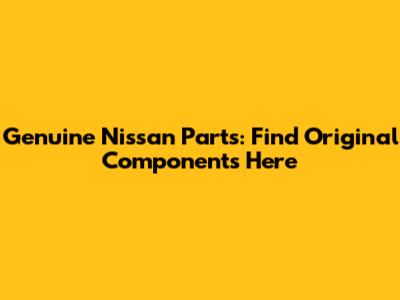 Genuine Nissan Parts: Find Original Components Here