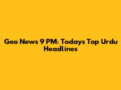 Geo News 9 PM: Today's Top Urdu Headlines