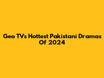 Geo TV's Hottest Pakistani Dramas Of 2024