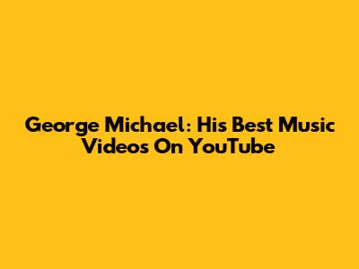 George Michael: His Best Music Videos On YouTube