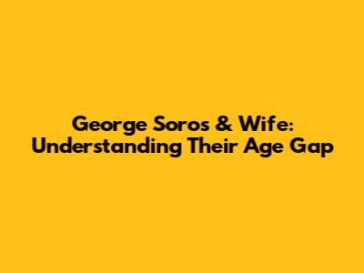 George Soros & Wife: Understanding Their Age Gap