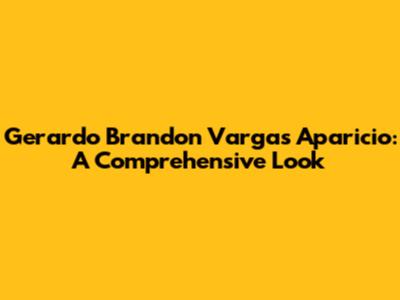Gerardo Brandon Vargas Aparicio: A Comprehensive Look