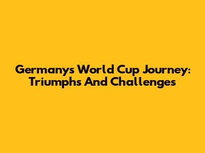 Germany's World Cup Journey: Triumphs And Challenges