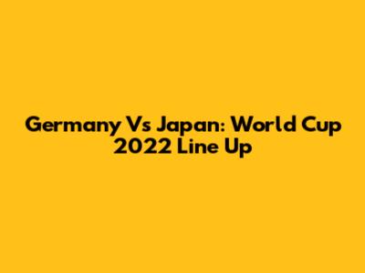 Germany Vs Japan: World Cup 2022 Line Up