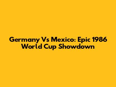 Germany Vs Mexico: Epic 1986 World Cup Showdown