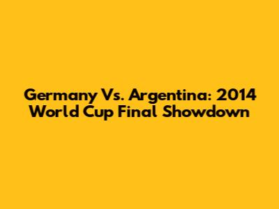 Germany Vs. Argentina: 2014 World Cup Final Showdown
