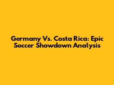 Germany Vs. Costa Rica: Epic Soccer Showdown Analysis