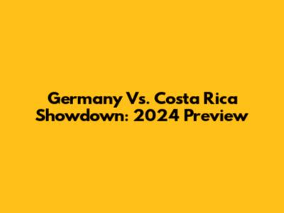 Germany Vs. Costa Rica Showdown: 2024 Preview